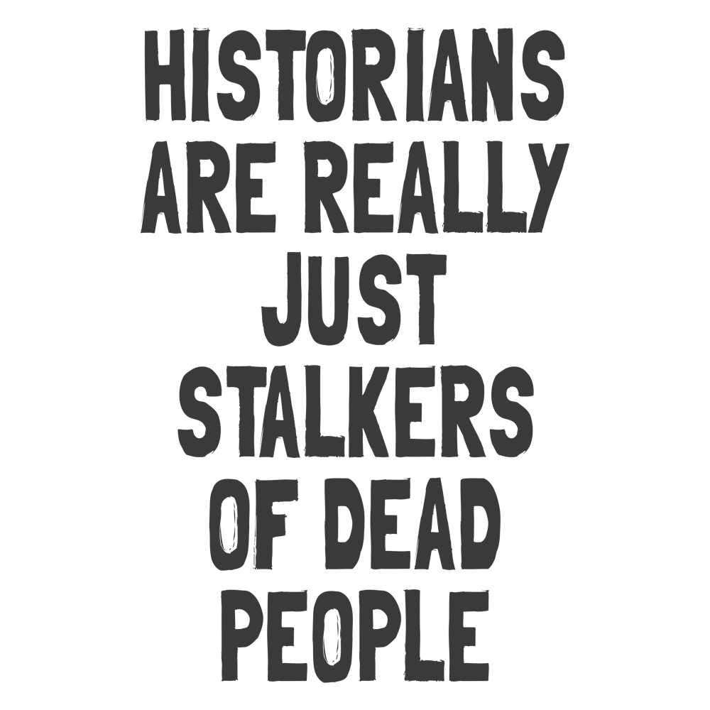 Historians Are Really Just Stalkers Of Dead People