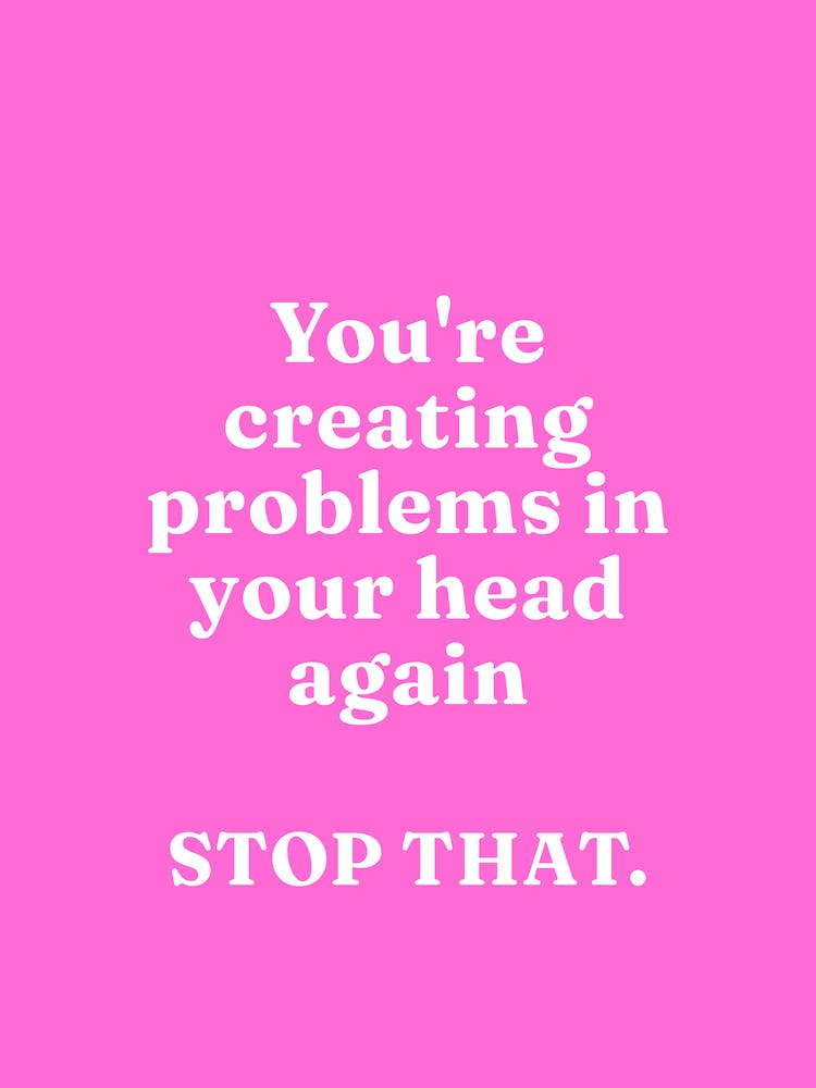 You Are Creating Problems In Your Head again Stop That