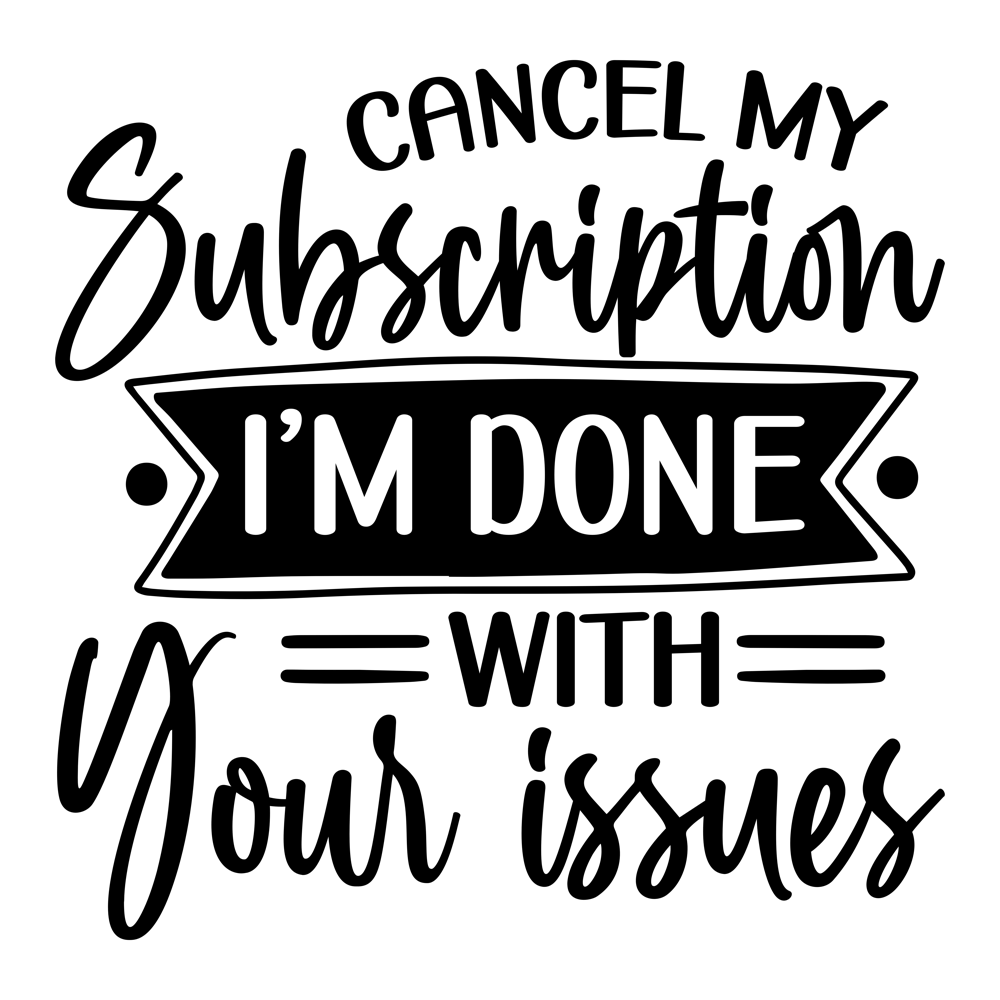 Cancel My Subscription, I M Done With Your Issues