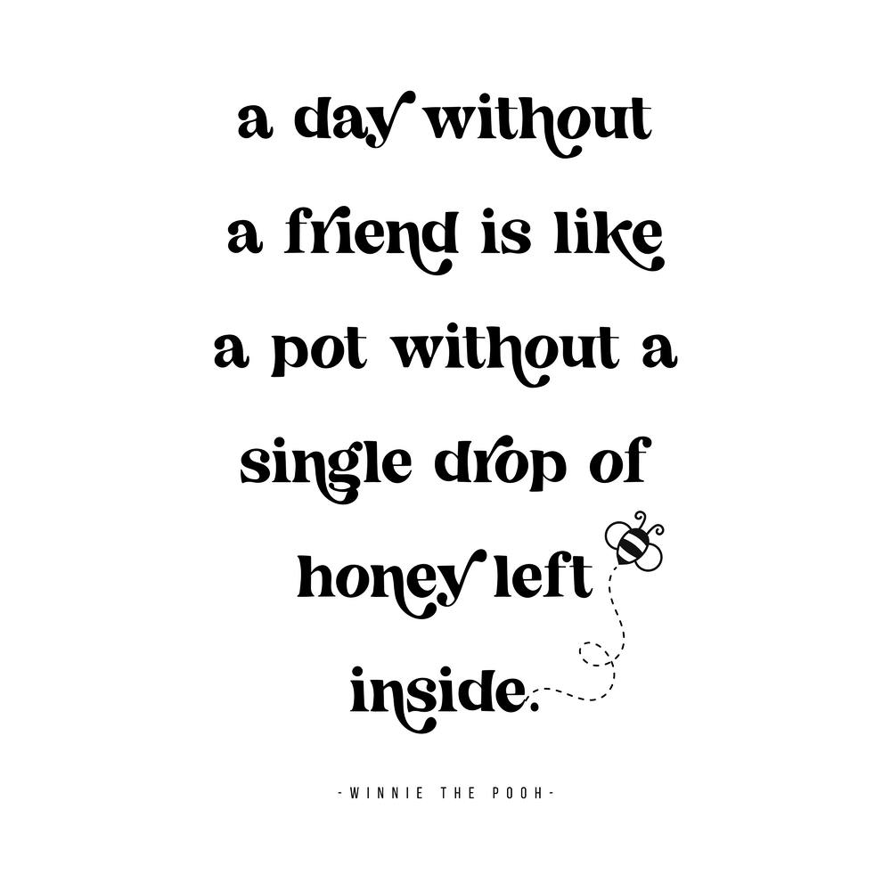 A day without a friend is like a pot without a single drop of honey left inside. -Winnie the Pooh Quote