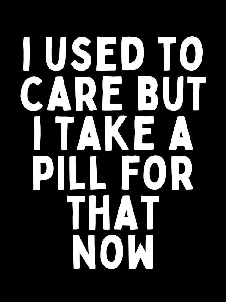 I Used To Care But I Take A Pill For That Now | Black And White