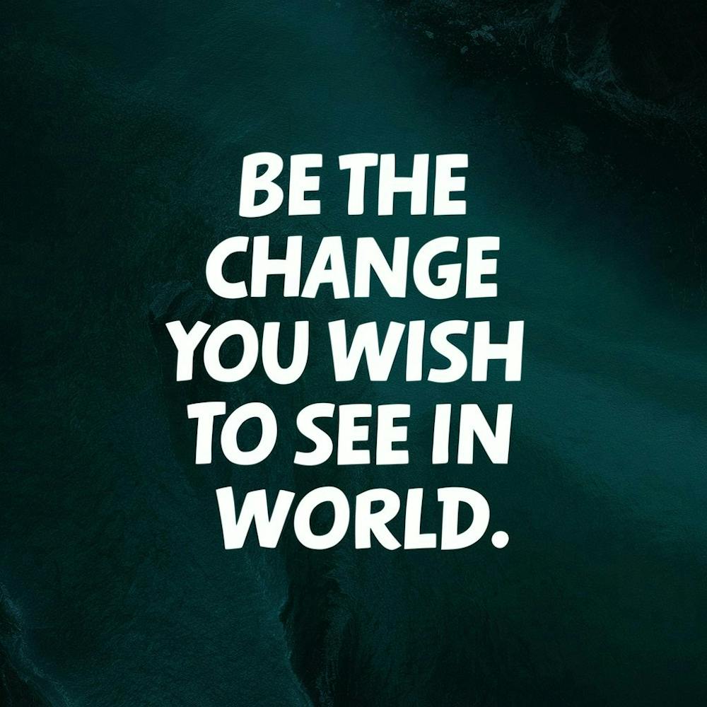 Be The Change You Wish To See In World
