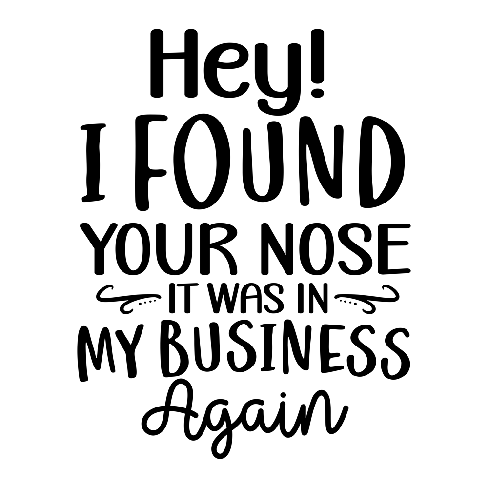 Hey! I Found Your Nose It Was In My Business Again