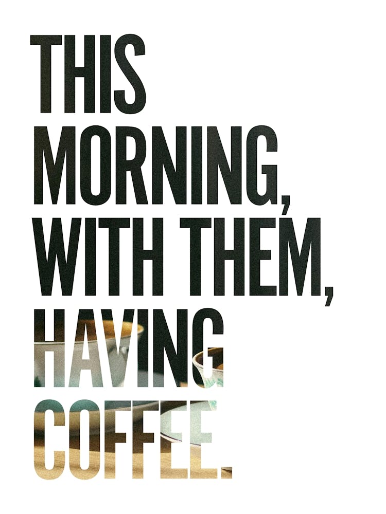 This morning, with them, having coffee.