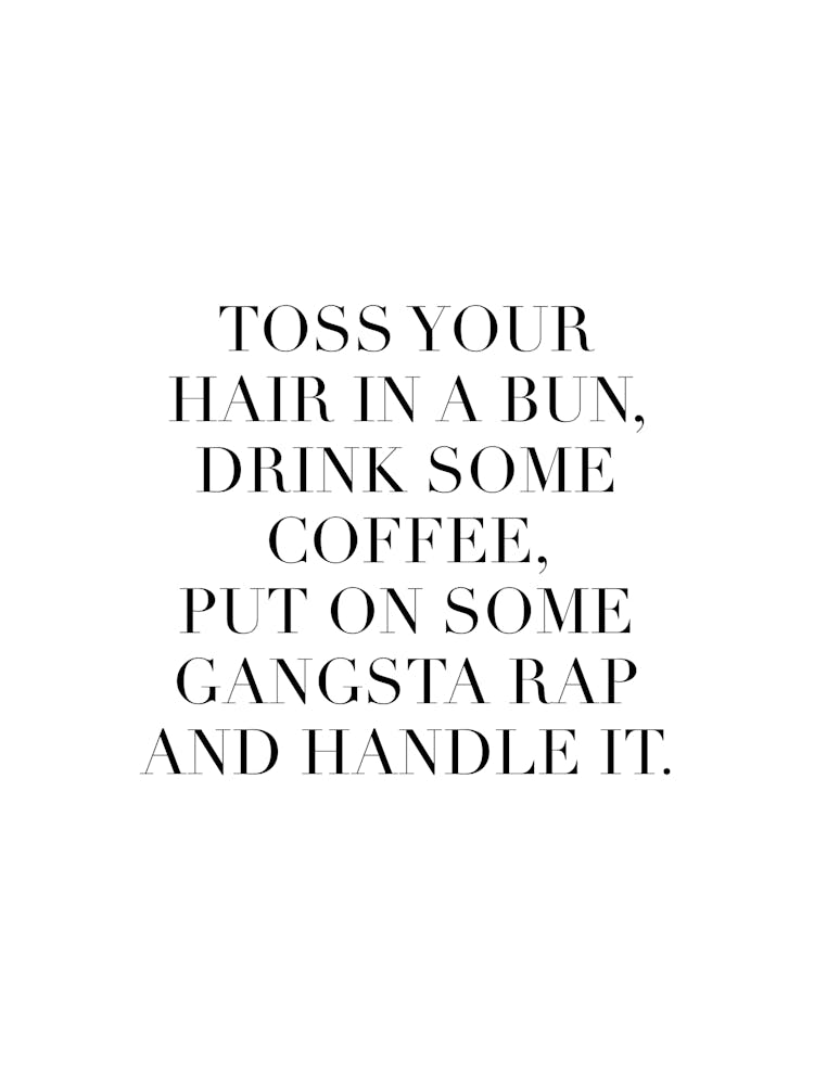 Toss Your Hair In A Bun Drink Some Coffee Put On Some Gangsta Rap And Handle It