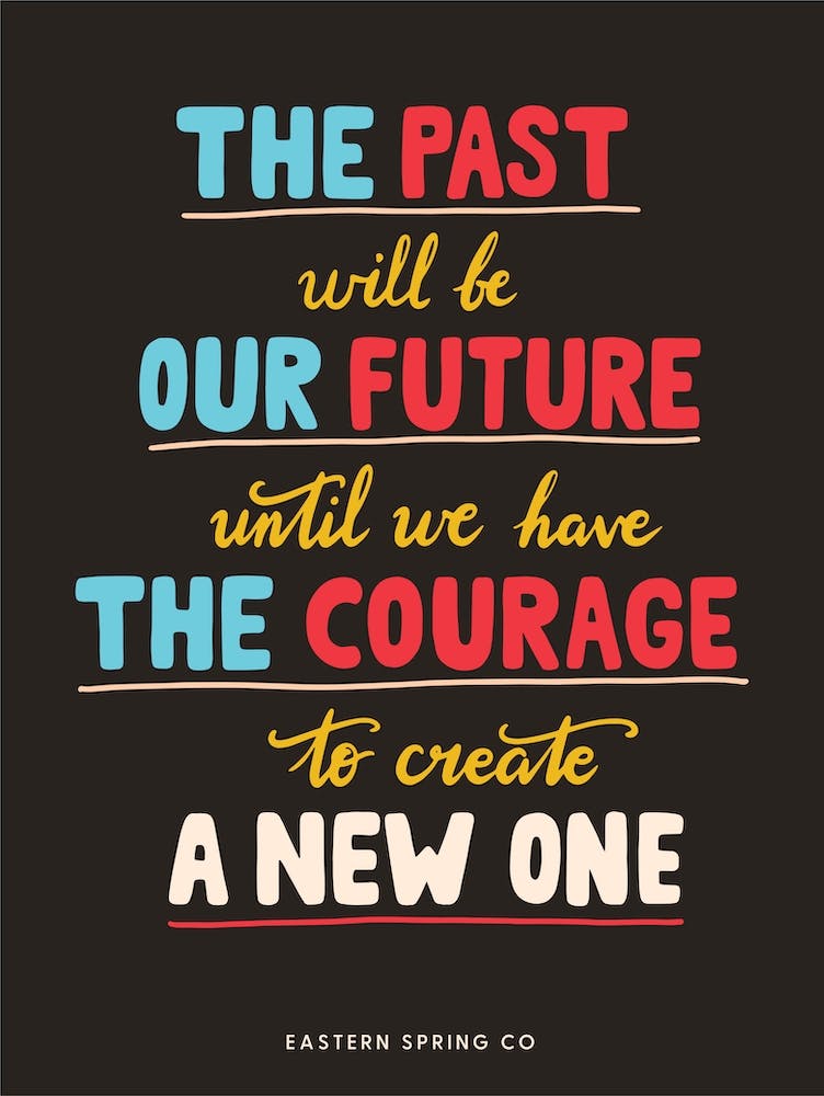 The past will be our future until we have the courage to create a new one.
