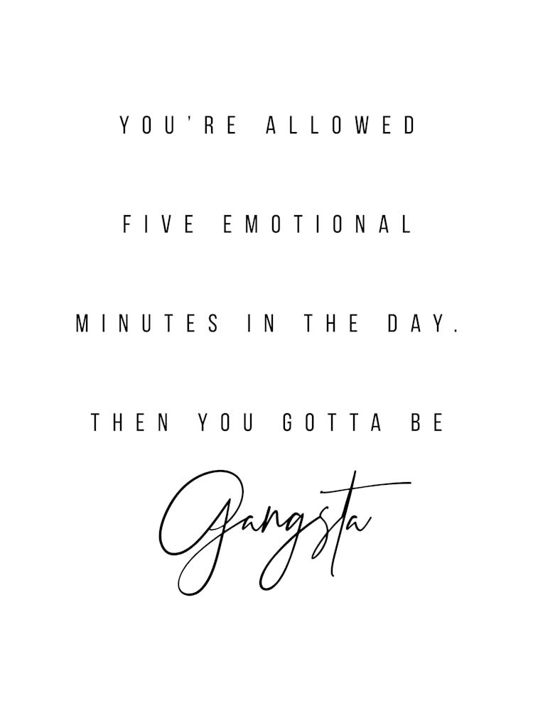 You Are Allowed Five Emotional Minutes In The Day Then You Gotta Be Gangsta