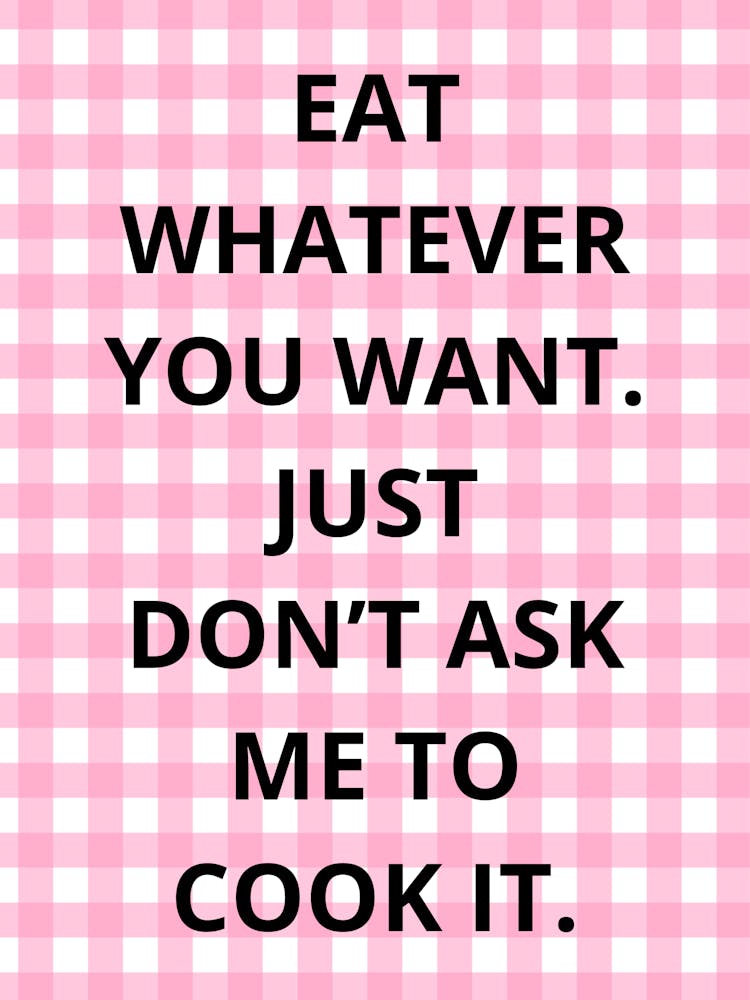 Eat Whatever You Want Just Don'T Ask Me To Cook It