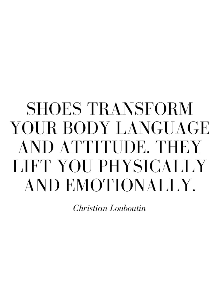 Shoes transform your body language and attitude. They lift you physically and emotionally.