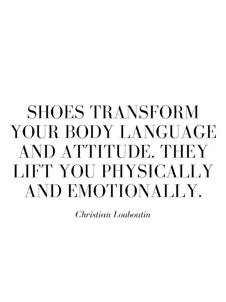 Shoes transform your body language and attitude. They lift you physically and emotionally.