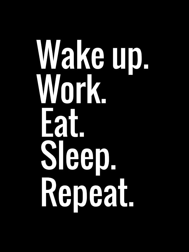 Wake up. Work. Eat. Sleep. Repeat.