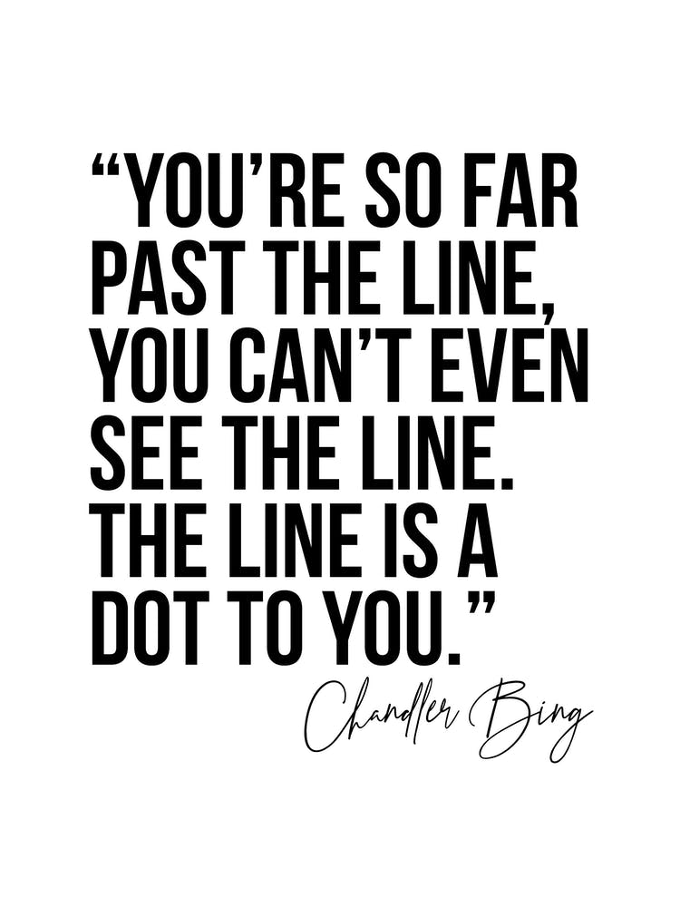 You Are So Far Past The Line Chandler Bing Quote