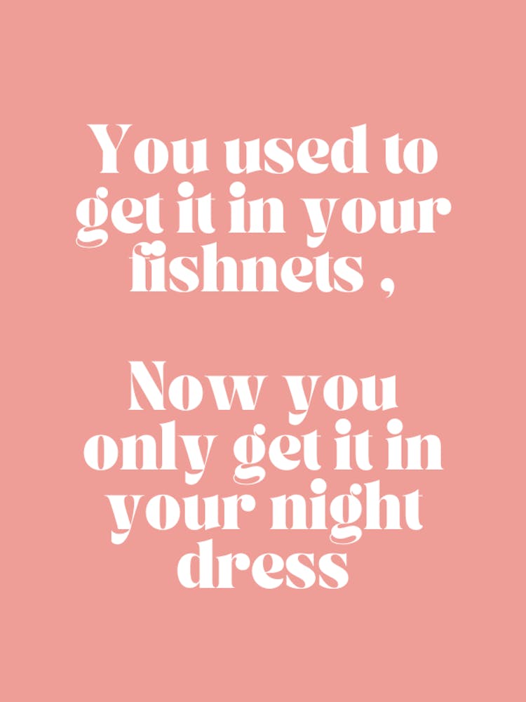 You Used To Get In Your Fishes Now You Only Get In Your Night Dress