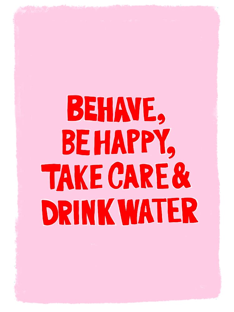 Behave, be happy, take care and drink water