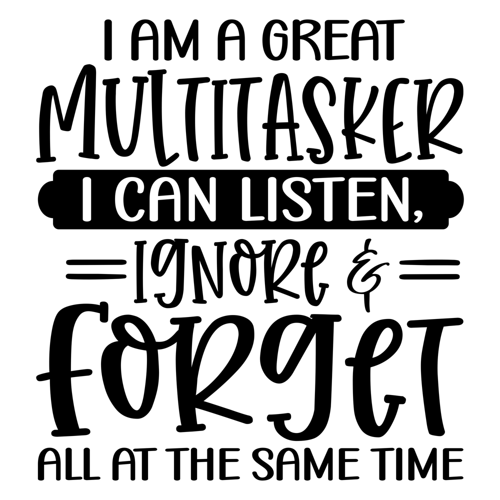 I Am A Great Multitasker I Can Listen, Ignore & Forget All At The Same Time
