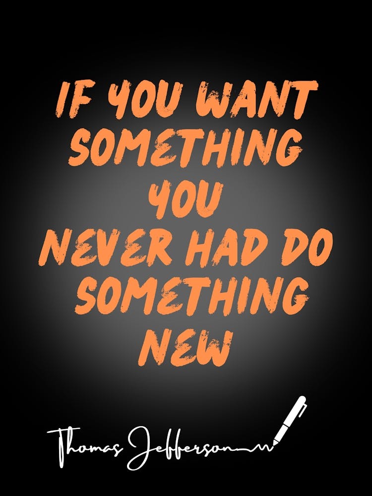 If You Want Something You Never Had Do Something New
