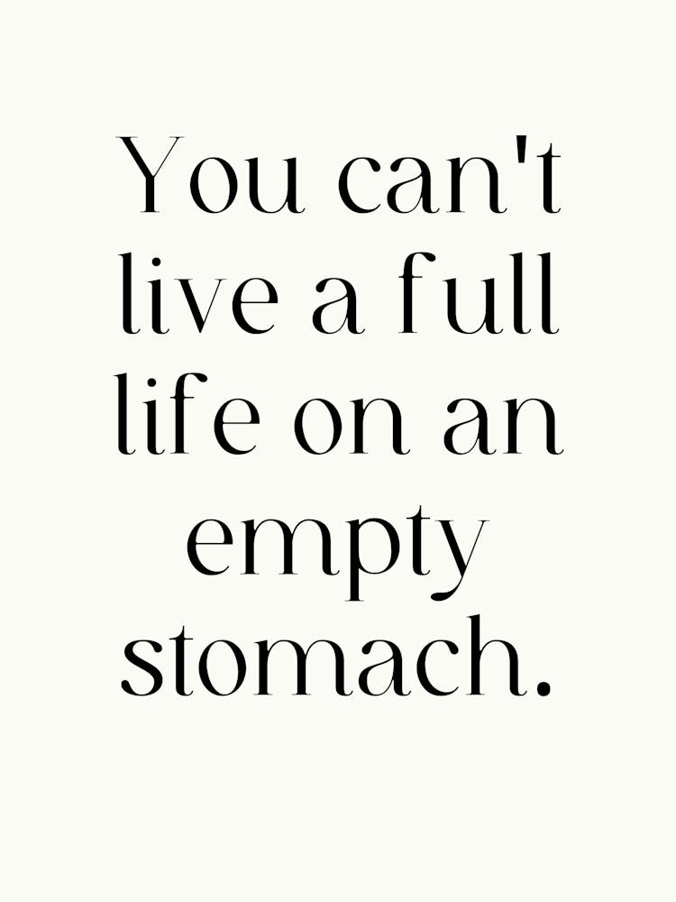 You Can'T Live A Full Life On An Empty Stomach