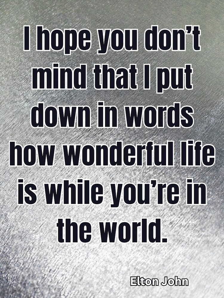 Hope You Don'T Mind Put Down In Words How Wonderful Life Is While You'Re In The World