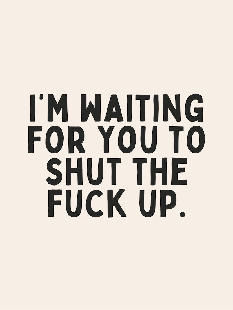I'm Waiting For You To Shut The Fuck Up| Oatmeal And Black