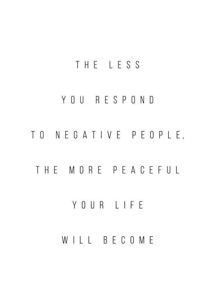 The Less You Respond To Negative People The More Peaceful Your Life Will Become