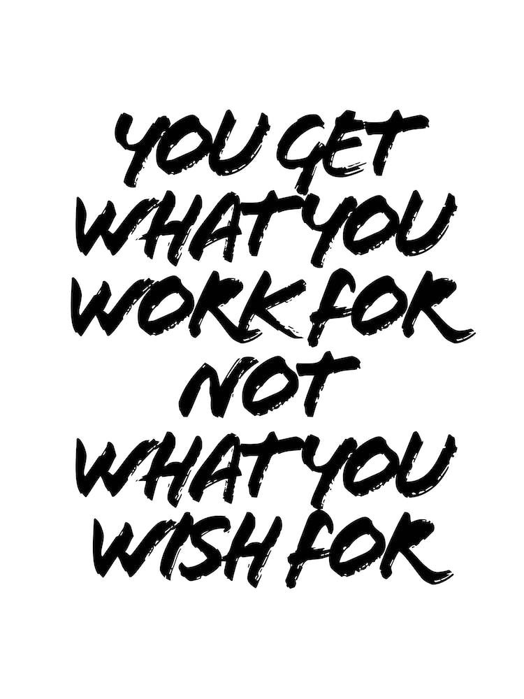 You Get What You Work For Not What You Wish For