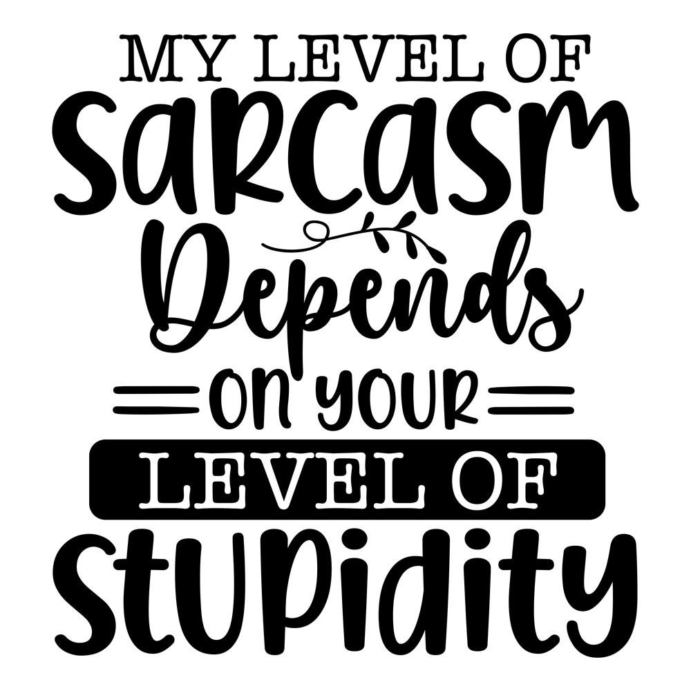 My Level Of Sarcasm Depends On Your Level Of Stupidity