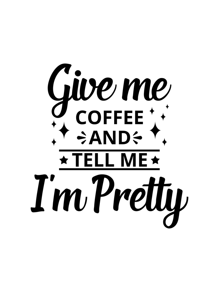 Give Me Coffee And Tell Me I Am Pretty