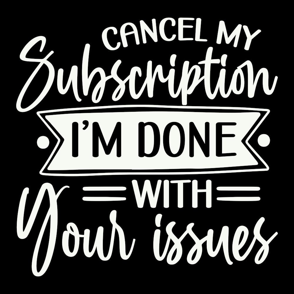 cancel My Subscription, I M Done With Your Issues 2