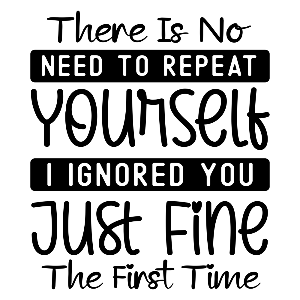 There Is No Need To Repeat Yourself I Ignored You Just Fine The First Time