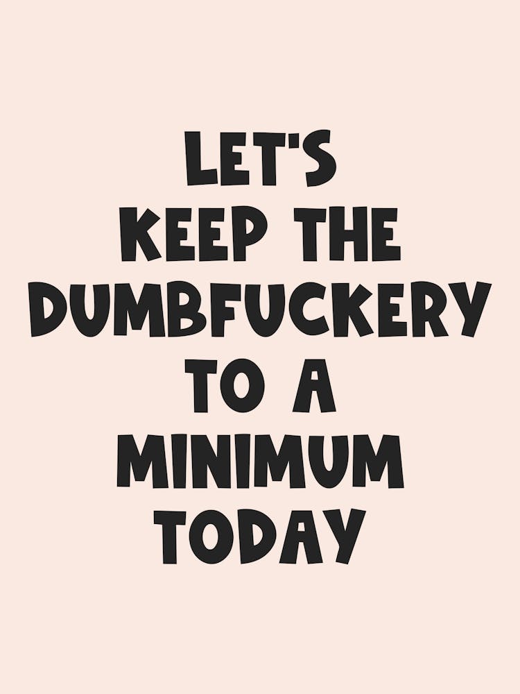 Let's Keep The Dumbfuckery To A Minimum Today quote, sassy, cool, sarcastic, humor, bold, typography, saying, phrases, quote, swear, funny, groovy, funky, mood, vibes