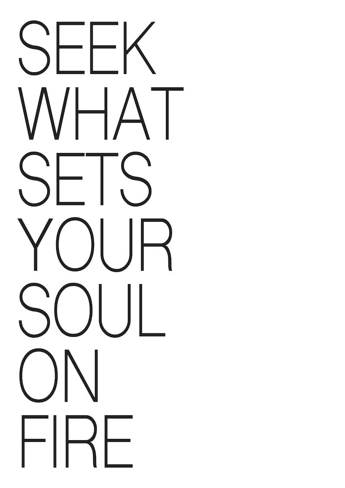 SEEK WHAT SETS YOUR SOUL ON FIRE
