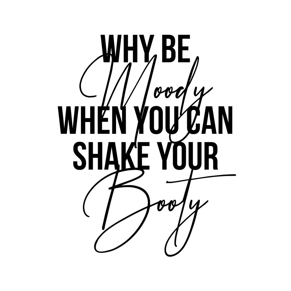 Why Be Moody When You Can Shake Your Booty